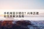 手机端显示错位？AI单页建站完美解决指南