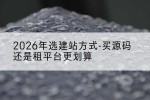 2026年选建站方式-买源码还是租平台更划算