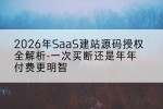 2026年SaaS建站源码授权全解析-一次买断还是年年付费更明智