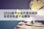 2026城市分站代理如何用系统轻松建子站赚钱