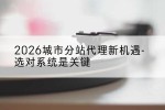 2026城市分站代理新机遇-选对系统是关键